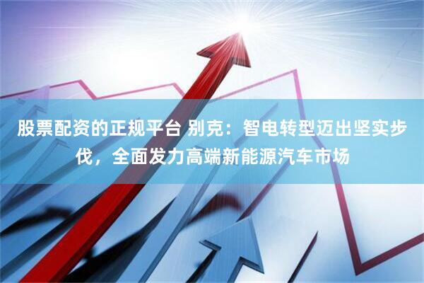 股票配資的正規(guī)平臺 別克：智電轉(zhuǎn)型邁出堅(jiān)實(shí)步伐，全面發(fā)力高端新能源汽車市場