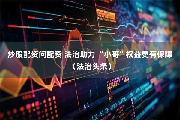 炒股配資問(wèn)配資 法治助力 “小哥”權(quán)益更有保障（法治頭條）