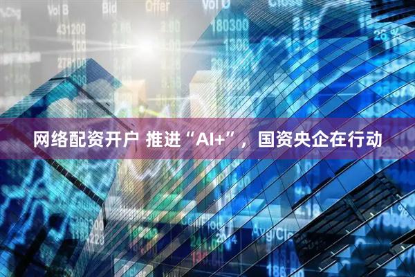 網(wǎng)絡配資開戶 推進“AI+”，國資央企在行動
