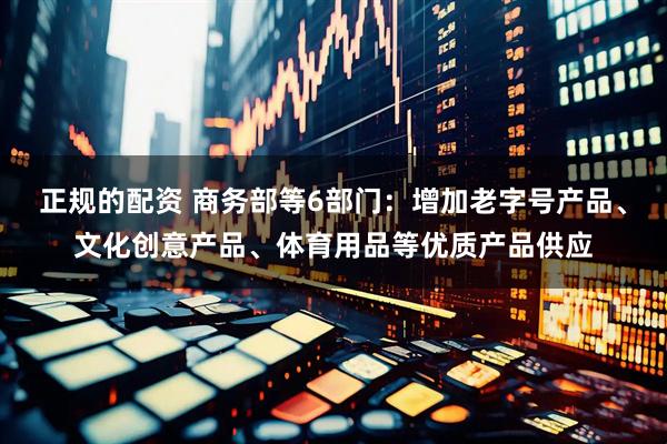 正規(guī)的配資 商務部等6部門：增加老字號產(chǎn)品、文化創(chuàng)意產(chǎn)品、體育用品等優(yōu)質(zhì)產(chǎn)品供應