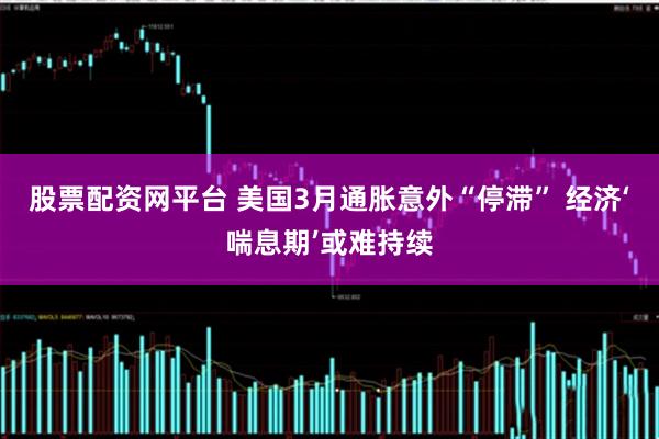 股票配資網(wǎng)平臺 美國3月通脹意外“停滯” 經(jīng)濟‘喘息期’或難持續(xù)