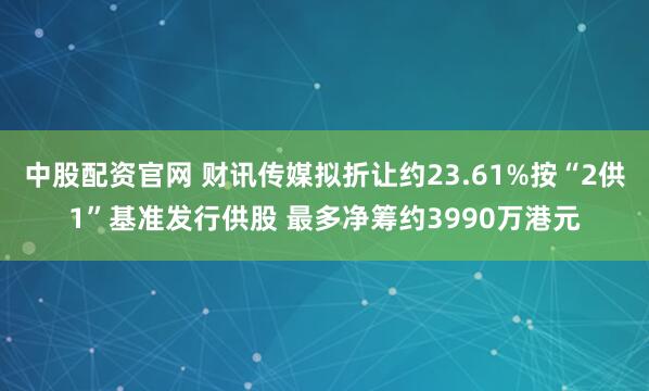 中股配資官網(wǎng) 財訊傳媒擬折讓約23.61%按“2供1”基準發(fā)行供股 最多凈籌約3990萬港元