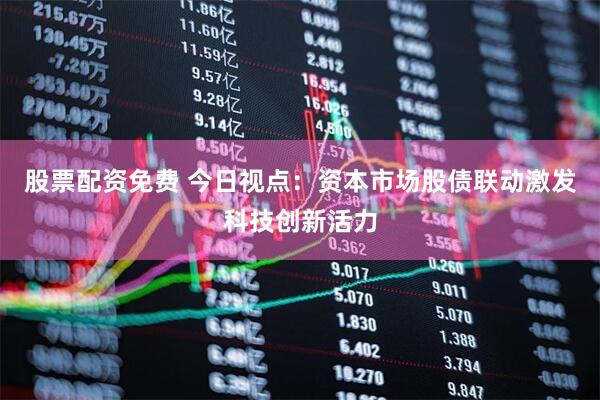股票配資免費 今日視點：資本市場股債聯(lián)動激發(fā)科技創(chuàng)新活力