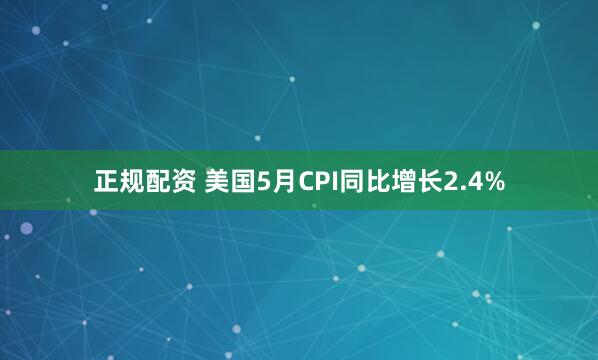 正規(guī)配資 美國5月CPI同比增長2.4%