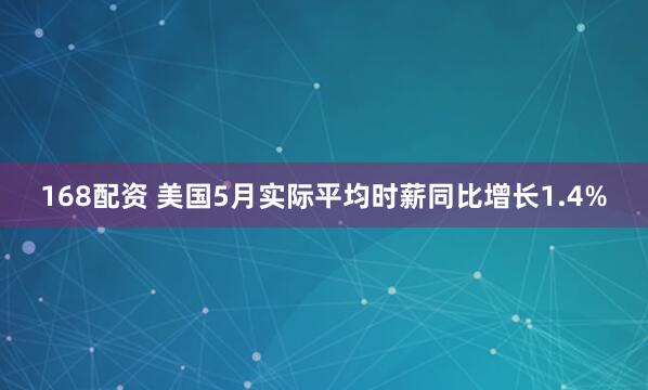 168配資 美國5月實(shí)際平均時(shí)薪同比增長1.4%