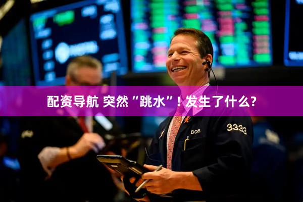 配資導(dǎo)航 突然“跳水”! 發(fā)生了什么?