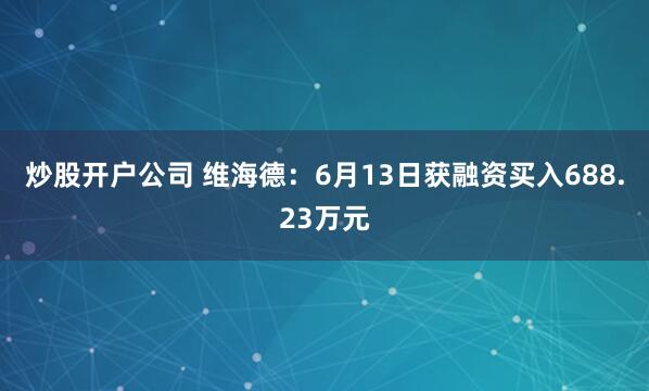 炒股開(kāi)戶(hù)公司 維海德：6月13日獲融資買(mǎi)入688.23萬(wàn)元