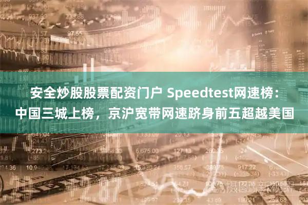 安全炒股股票配資門戶 Speedtest網(wǎng)速榜：中國三城上榜，京滬寬帶網(wǎng)速躋身前五超越美國