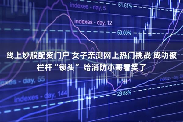 線上炒股配資門戶 女子親測網(wǎng)上熱門挑戰(zhàn) 成功被欄桿“鎖頭” 給消防小哥看笑了