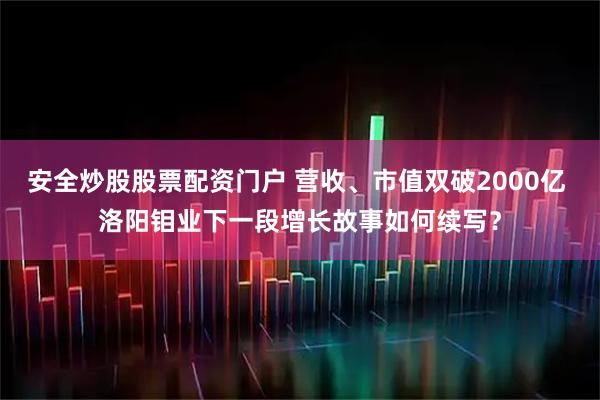 安全炒股股票配資門戶 營收、市值雙破2000億 洛陽鉬業(yè)下一段增長故事如何續(xù)寫？