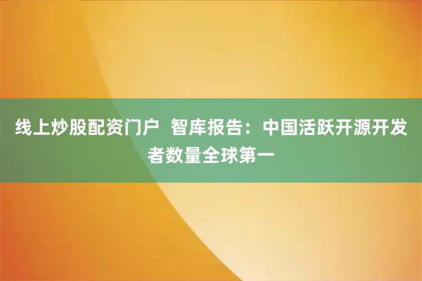 線上炒股配資門戶  智庫報告：中國活躍開源開發(fā)者數(shù)量全球第一