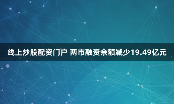 線上炒股配資門戶 兩市融資余額減少19.49億元
