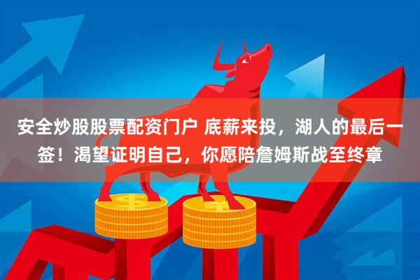 安全炒股股票配資門戶 底薪來(lái)投，湖人的最后一簽！渴望證明自己，你愿陪詹姆斯戰(zhàn)至終章
