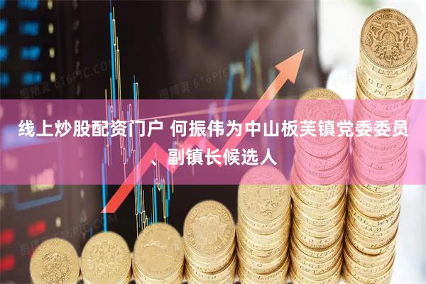 線上炒股配資門戶 何振偉為中山板芙鎮(zhèn)黨委委員、副鎮(zhèn)長(zhǎng)候選人