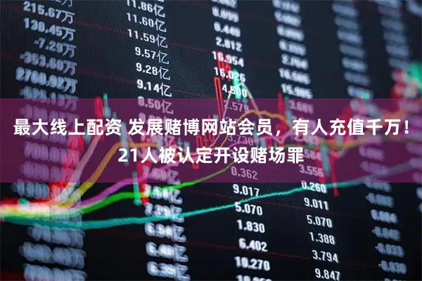 最大線(xiàn)上配資 發(fā)展賭博網(wǎng)站會(huì)員，有人充值千萬(wàn)！21人被認(rèn)定開(kāi)設(shè)賭場(chǎng)罪