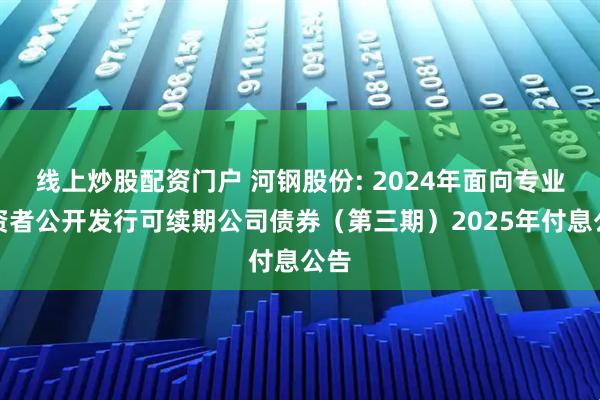 線上炒股配資門戶 河鋼股份: 2024年面向?qū)I(yè)投資者公開發(fā)行可續(xù)期公司債券（第三期）2025年付息公告