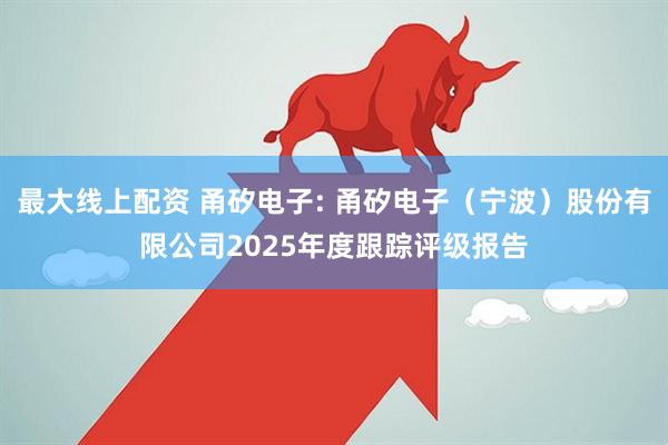 最大線上配資 甬矽電子: 甬矽電子（寧波）股份有限公司2025年度跟蹤評(píng)級(jí)報(bào)告
