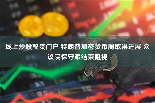 線上炒股配資門戶 特朗普加密貨幣周取得進(jìn)展 眾議院保守派結(jié)束阻撓