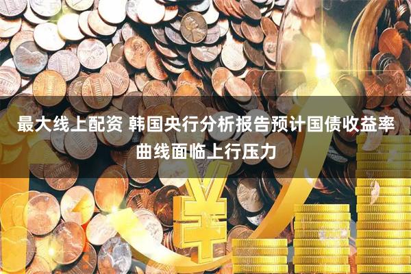 最大線上配資 韓國央行分析報(bào)告預(yù)計(jì)國債收益率曲線面臨上行壓力