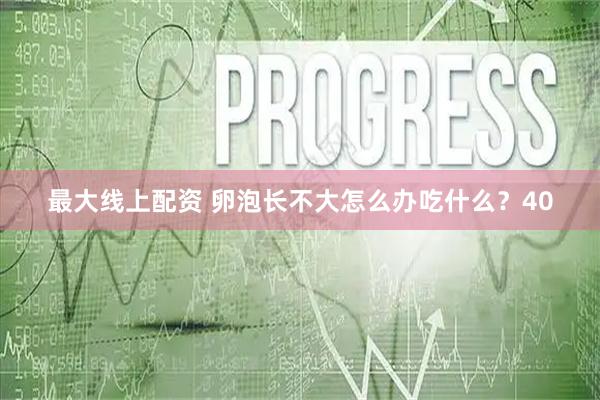 最大線上配資 卵泡長不大怎么辦吃什么？40