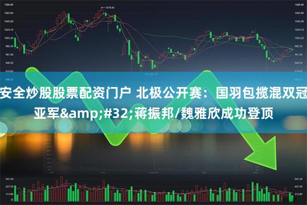 安全炒股股票配資門戶 北極公開賽：國羽包攬混雙冠亞軍 蔣振邦/魏雅欣成功登頂
