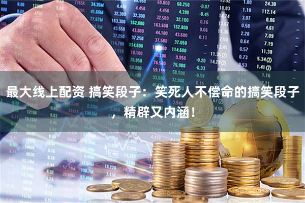 最大線上配資 搞笑段子：笑死人不償命的搞笑段子，精辟又內(nèi)涵！