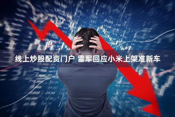 線上炒股配資門戶 雷軍回應小米上架準新車