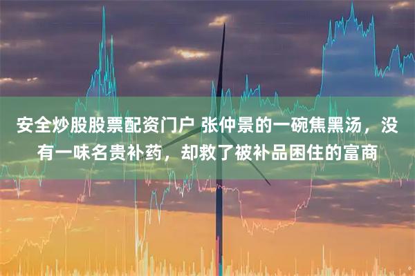 安全炒股股票配資門戶 張仲景的一碗焦黑湯，沒有一味名貴補藥，卻救了被補品困住的富商