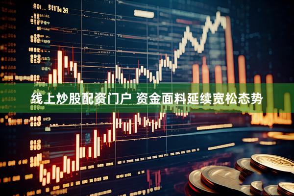線上炒股配資門戶 資金面料延續(xù)寬松態(tài)勢