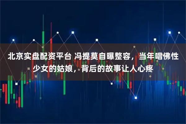 北京實盤配資平臺 馮提莫自曝整容，當(dāng)年唱佛性少女的姑娘，背后的故事讓人心疼