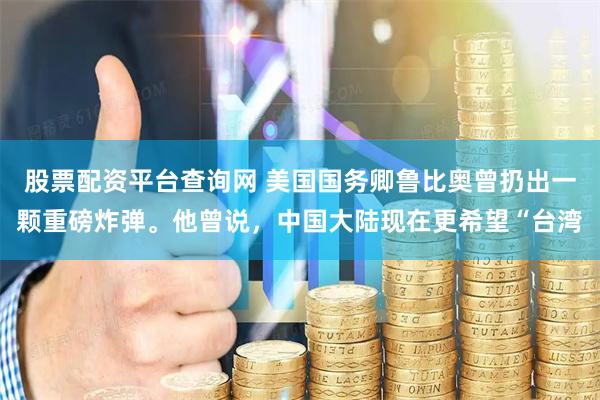 股票配資平臺(tái)查詢(xún)網(wǎng) 美國(guó)國(guó)務(wù)卿魯比奧曾扔出一顆重磅炸彈。他曾說(shuō)，中國(guó)大陸現(xiàn)在更希望“臺(tái)灣